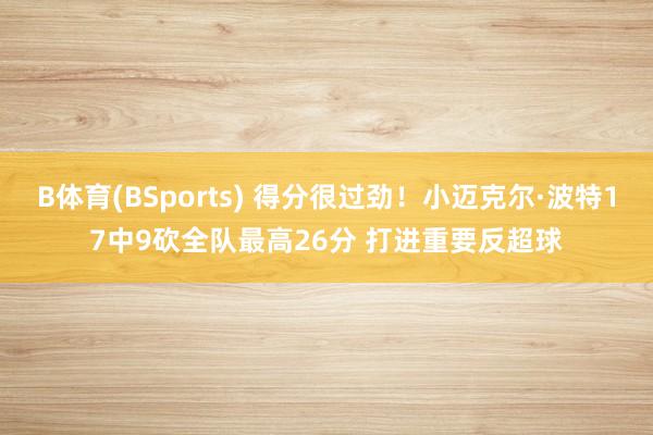 B体育(BSports) 得分很过劲！小迈克尔·波特17中9砍全队最高26分 打进重要反超球
