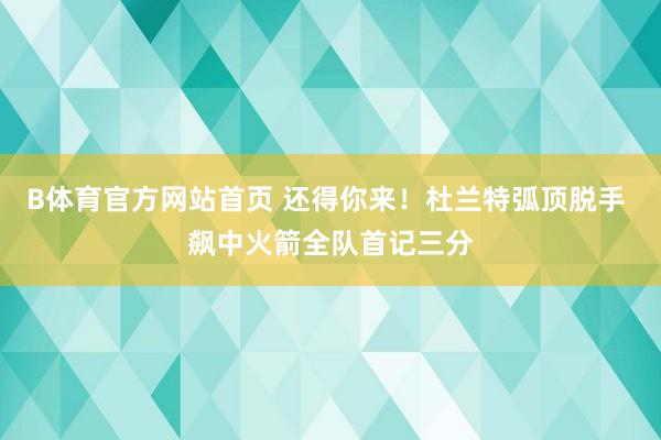 B体育官方网站首页 还得你来！杜兰特弧顶脱手 飙中火箭全队首记三分