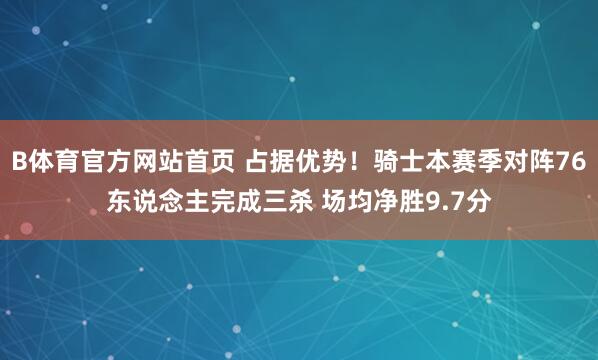 B体育官方网站首页 占据优势！骑士本赛季对阵76东说念主完成三杀 场均净胜9.7分