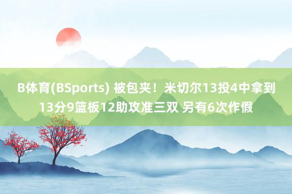 B体育(BSports) 被包夹！米切尔13投4中拿到13分9篮板12助攻准三双 另有6次作假