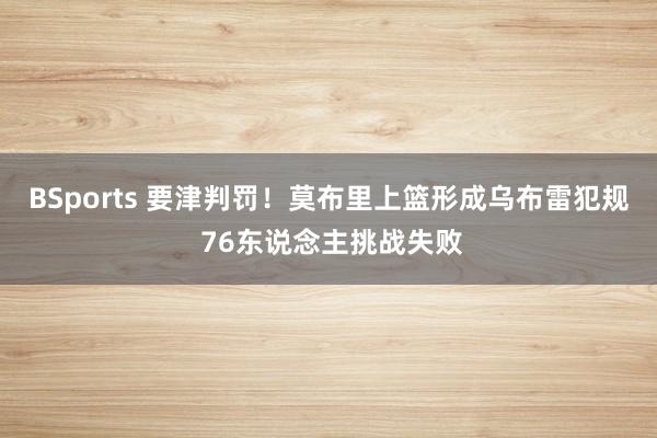 BSports 要津判罚！莫布里上篮形成乌布雷犯规 76东说念主挑战失败