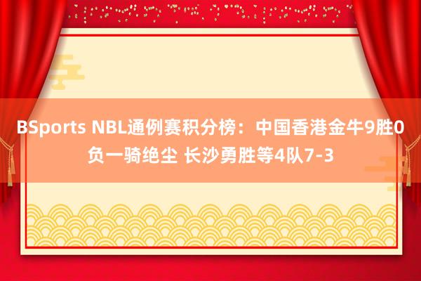 BSports NBL通例赛积分榜：中国香港金牛9胜0负一骑绝尘 长沙勇胜等4队7-3