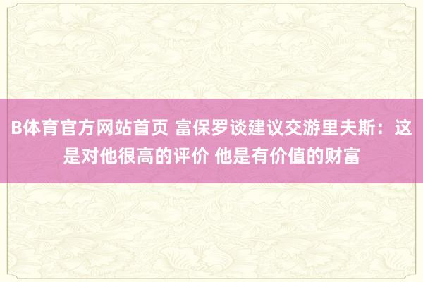 B体育官方网站首页 富保罗谈建议交游里夫斯：这是对他很高的评价 他是有价值的财富