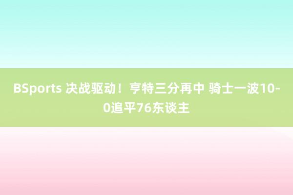 BSports 决战驱动！亨特三分再中 骑士一波10-0追平76东谈主