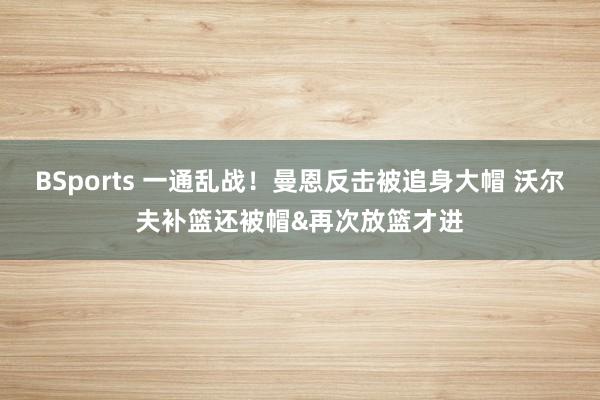 BSports 一通乱战！曼恩反击被追身大帽 沃尔夫补篮还被帽&再次放篮才进