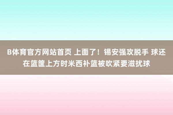 B体育官方网站首页 上面了！锡安强攻脱手 球还在篮筐上方时米西补篮被吹紧要滋扰球