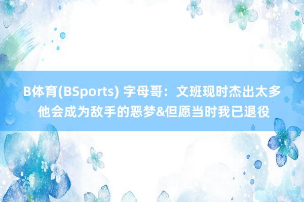 B体育(BSports) 字母哥：文班现时杰出太多 他会成为敌手的恶梦&但愿当时我已退役