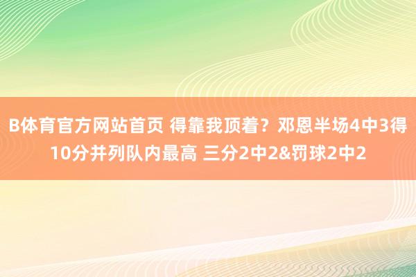 B体育官方网站首页 得靠我顶着？邓恩半场4中3得10分并列队内最高 三分2中2&罚球2中2