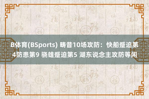 B体育(BSports) 畴昔10场攻防：快船蹙迫第4防患第9 骁雄蹙迫第5 湖东说念主攻防等闲