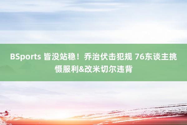 BSports 皆没站稳！乔治伏击犯规 76东谈主挑慑服利&改米切尔违背