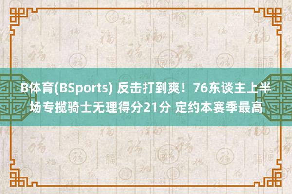 B体育(BSports) 反击打到爽！76东谈主上半场专揽骑士无理得分21分 定约本赛季最高