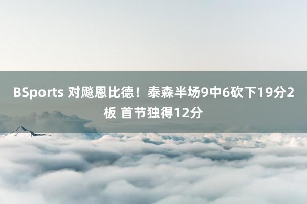 BSports 对飚恩比德！泰森半场9中6砍下19分2板 首节独得12分