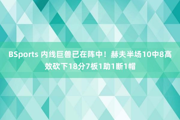 BSports 内线巨兽已在阵中！赫夫半场10中8高效砍下18分7板1助1断1帽
