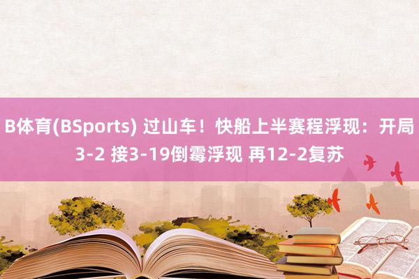 B体育(BSports) 过山车！快船上半赛程浮现：开局3-2 接3-19倒霉浮现 再12-2复苏