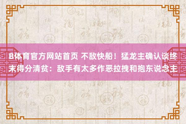 B体育官方网站首页 不敌快船！猛龙主确认谈终末得分清贫：敌手有太多作恶拉拽和抱东说念主