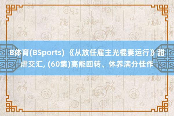 B体育(BSports) 《从放任雇主光棍妻运行》甜虐交汇， (60集)高能回转、休养满分佳作