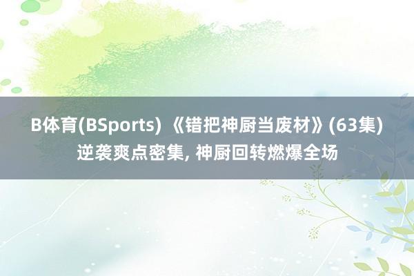 B体育(BSports) 《错把神厨当废材》(63集)逆袭爽点密集， 神厨回转燃爆全场