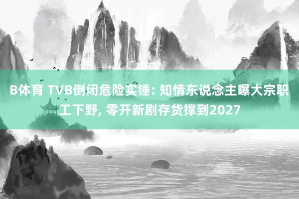 B体育 TVB倒闭危险实锤: 知情东说念主曝大宗职工下野， 零开新剧存货撑到2027