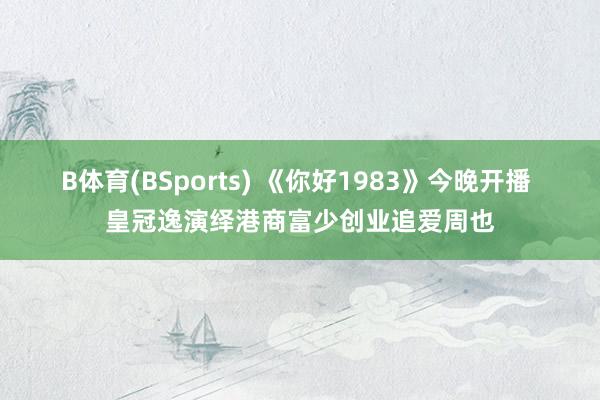 B体育(BSports) 《你好1983》今晚开播 皇冠逸演绎港商富少创业追爱周也