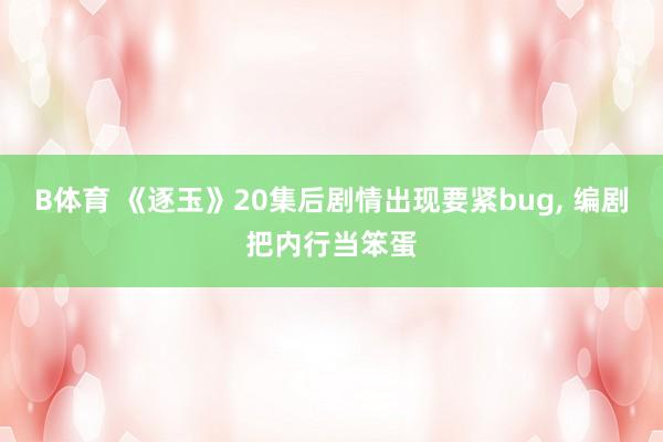 B体育 《逐玉》20集后剧情出现要紧bug， 编剧把内行当笨蛋