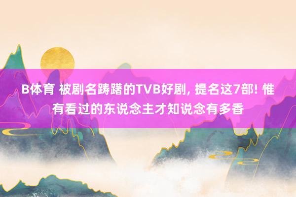 B体育 被剧名踌躇的TVB好剧， 提名这7部! 惟有看过的东说念主才知说念有多香
