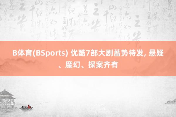 B体育(BSports) 优酷7部大剧蓄势待发，<a href=