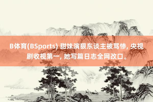 B体育(BSports) 甜妹演狠东谈主被骂惨， 央视剧收视第一， 她写篇日志全网改口。