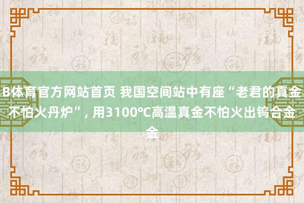 B体育官方网站首页 我国空间站中有座“老君的真金不怕火丹炉”， 用3100℃高温真金不怕火出钨合金