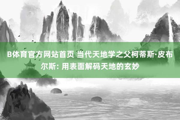 B体育官方网站首页 当代天地学之父柯蒂斯·皮布尔斯: 用表面解码天地的玄妙
