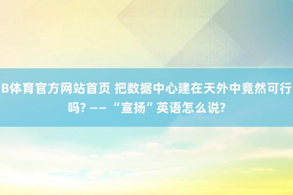 B体育官方网站首页 把数据中心建在天外中竟然可行吗? —— “宣扬”英语怎么说?