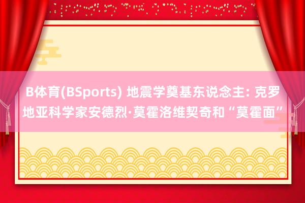 B体育(BSports) 地震学奠基东说念主: 克罗地亚科学家安德烈·莫霍洛维契奇和“莫霍面”