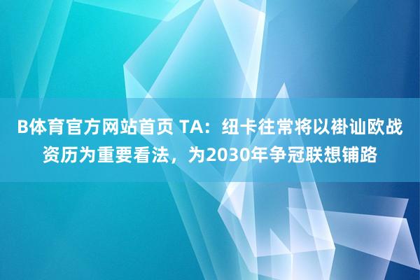 B体育官方网站首页 TA：纽卡往常将以褂讪欧战资历为重要看法，为2030年争冠联想铺路