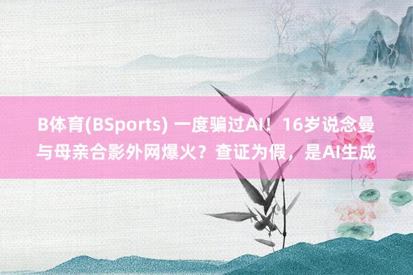 B体育(BSports) 一度骗过AI！16岁说念曼与母亲合影外网爆火？查证为假，是AI生成