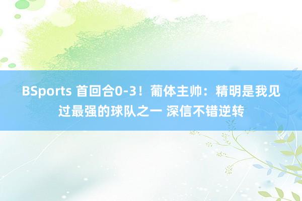 BSports 首回合0-3！葡体主帅：精明是我见过最强的球队之一 深信不错逆转