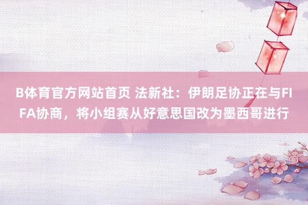 B体育官方网站首页 法新社：伊朗足协正在与FIFA协商，将小组赛从好意思国改为墨西哥进行