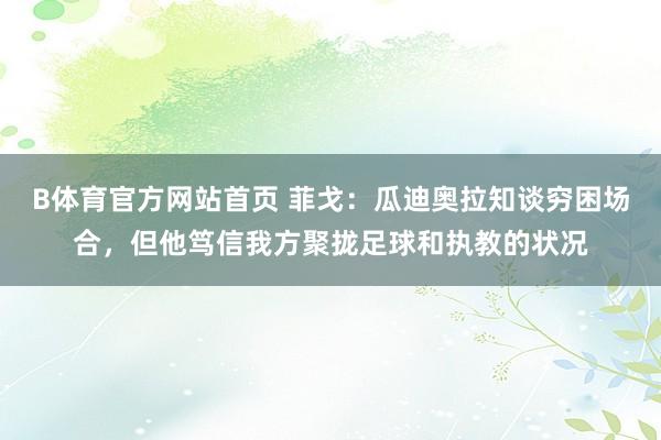 B体育官方网站首页 菲戈：瓜迪奥拉知谈穷困场合，但他笃信我方聚拢足球和执教的状况