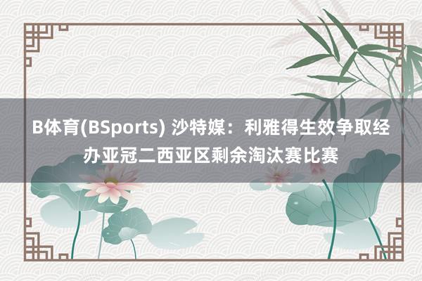 B体育(BSports) 沙特媒：利雅得生效争取经办亚冠二西亚区剩余淘汰赛比赛