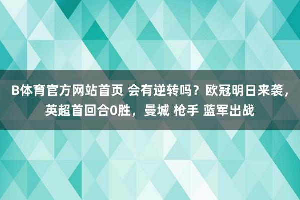 B体育官方网站首页 会有逆转吗？欧冠明日来袭，英超首回合0胜，曼城 枪手 蓝军出战