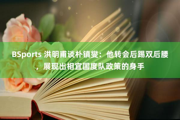 BSports 洪明甫谈朴镇燮：他转会后踢双后腰，展现出相宜国度队政策的身手