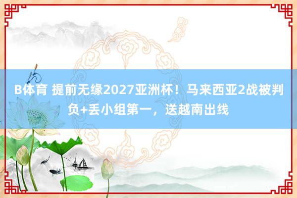 B体育 提前无缘2027亚洲杯！马来西亚2战被判负+丢小组第一，送越南出线