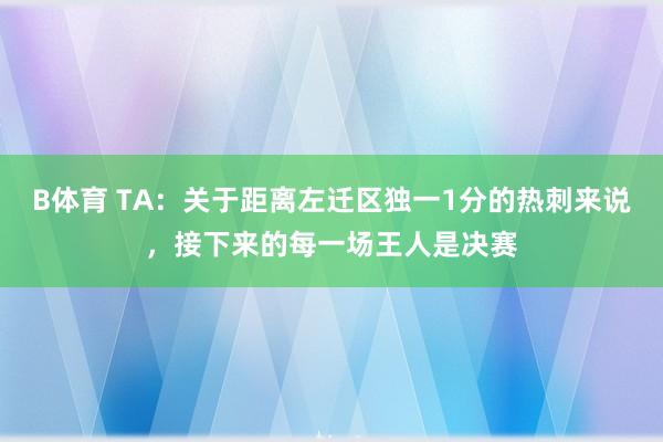 B体育 TA：关于距离左迁区独一1分的热刺来说，接下来的每一场王人是决赛
