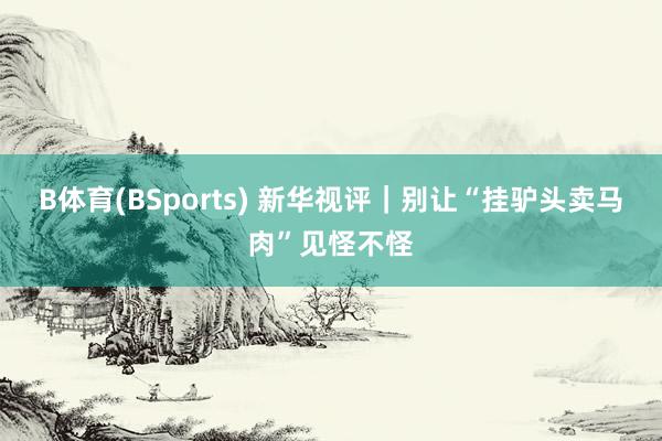 B体育(BSports) 新华视评｜别让“挂驴头卖马肉”见怪不怪