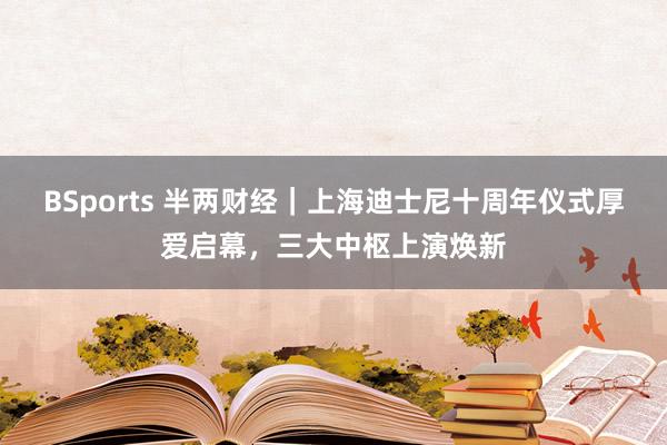 BSports 半两财经｜上海迪士尼十周年仪式厚爱启幕，三大中枢上演焕新