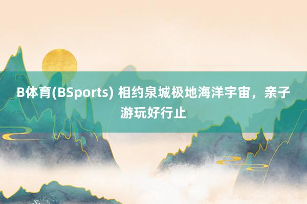 B体育(BSports) 相约泉城极地海洋宇宙，亲子游玩好行止
