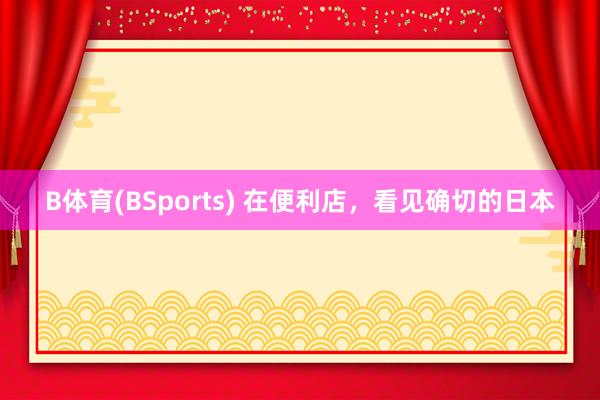 B体育(BSports) 在便利店，看见确切的日本
