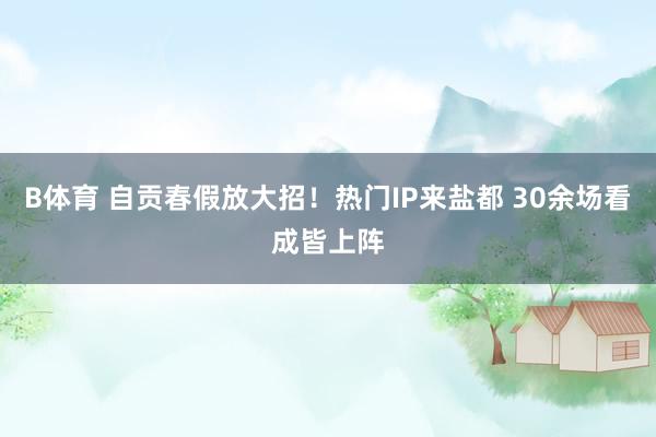 B体育 自贡春假放大招！热门IP来盐都 30余场看成皆上阵