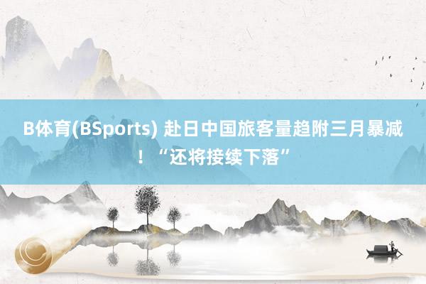 B体育(BSports) 赴日中国旅客量趋附三月暴减！“还将接续下落”