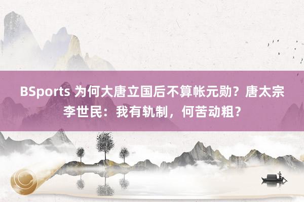 BSports 为何大唐立国后不算帐元勋？唐太宗李世民：我有轨制，何苦动粗？