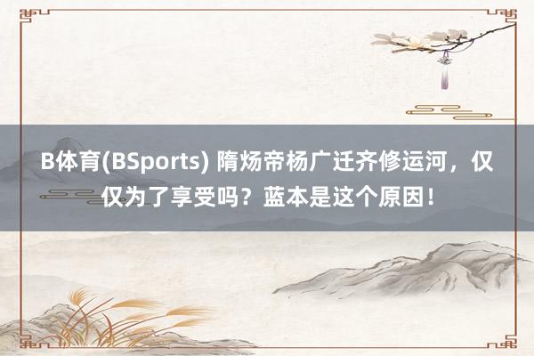 B体育(BSports) 隋炀帝杨广迁齐修运河，仅仅为了享受吗？蓝本是这个原因！