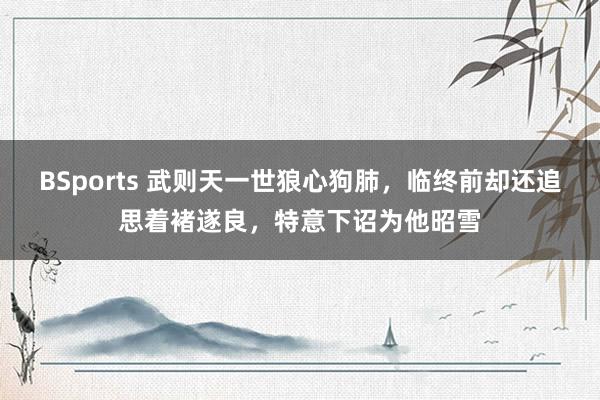 BSports 武则天一世狼心狗肺，临终前却还追思着褚遂良，特意下诏为他昭雪